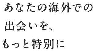 あなたの海外での出会いを、もっと特別に