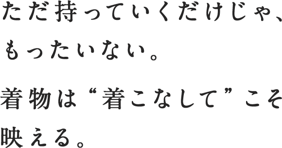 ただ持っていくだけじゃ、もったいない。着物は“着こなして”こそ映える。